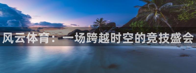 857体育在线直播：风云体育：一场跨越时空的竞技盛会