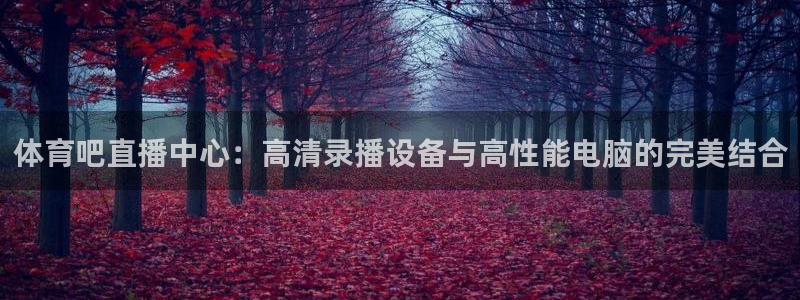857体育赛事直播足球直播：体育吧直播中心：高清录播设备与高性能电脑的完美结合